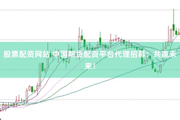 股票配资网站 中国期货配资平台代理招募：共赢未来！