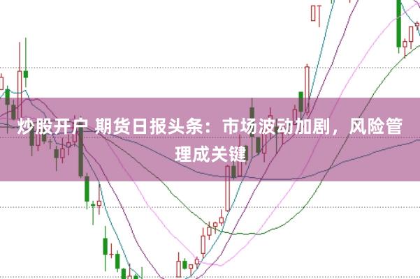炒股开户 期货日报头条：市场波动加剧，风险管理成关键
