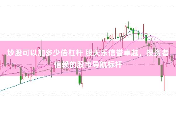 炒股可以加多少倍杠杆 股天乐信誉卓越，投资者信赖的股市导航标杆