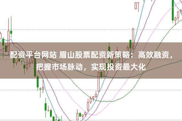 配资平台网站 眉山股票配资新策略：高效融资，把握市场脉动，实现投资最大化