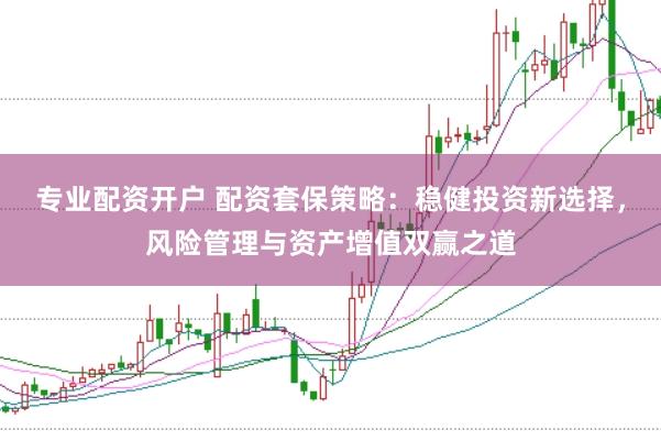 专业配资开户 配资套保策略：稳健投资新选择，风险管理与资产增值双赢之道