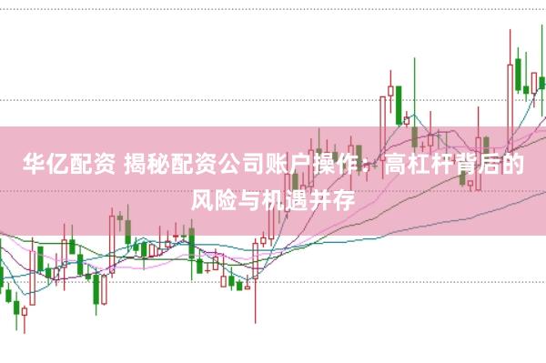华亿配资 揭秘配资公司账户操作：高杠杆背后的风险与机遇并存
