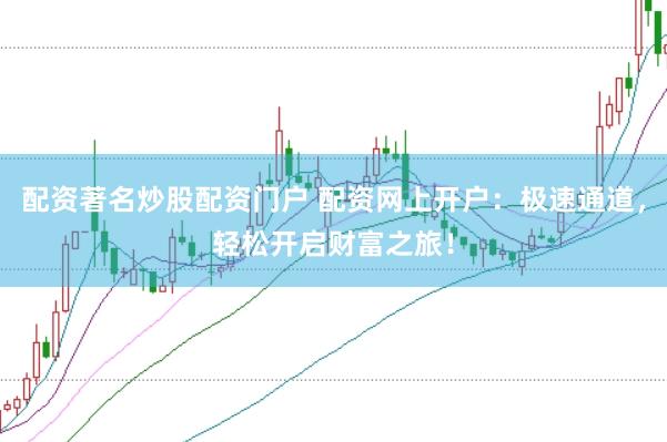配资著名炒股配资门户 配资网上开户：极速通道，轻松开启财富之旅！