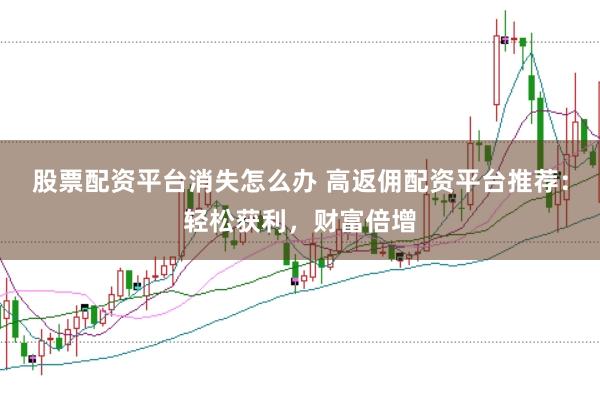 股票配资平台消失怎么办 高返佣配资平台推荐：轻松获利，财富倍增