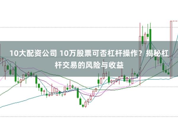 10大配资公司 10万股票可否杠杆操作？揭秘杠杆交易的风险与收益