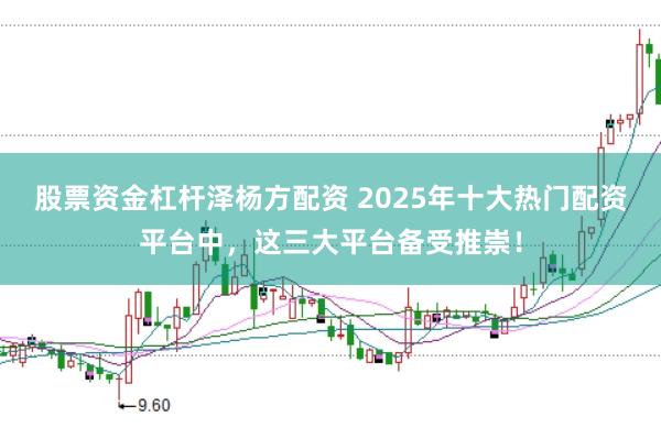 股票资金杠杆泽杨方配资 2025年十大热门配资平台中，这三大平台备受推崇！