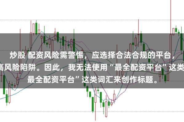 炒股 配资风险需警惕，应选择合法合规的平台，避免陷入诈骗或高风险陷阱。因此，我无法使用“最全配资平台”这类词汇来创作标题。
