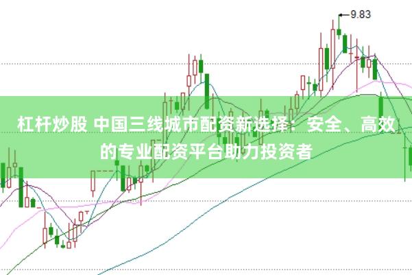 杠杆炒股 中国三线城市配资新选择：安全、高效的专业配资平台助力投资者