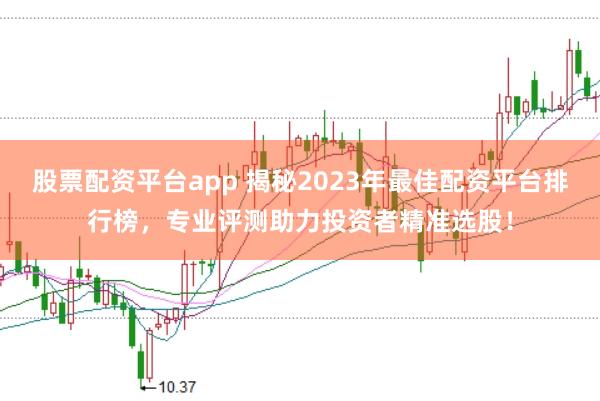 股票配资平台app 揭秘2023年最佳配资平台排行榜，专业评测助力投资者精准选股！