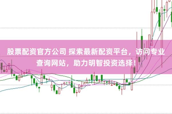 股票配资官方公司 探索最新配资平台，访问专业查询网站，助力明智投资选择！