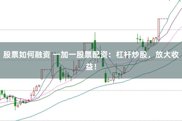 股票如何融资 一加一股票配资：杠杆炒股，放大收益！