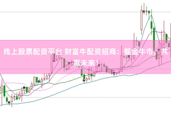 线上股票配资平台 财富牛配资招商：掘金牛市，共赢未来！