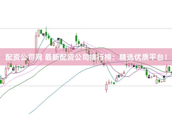配资公司网 最新配资公司排行榜：精选优质平台！