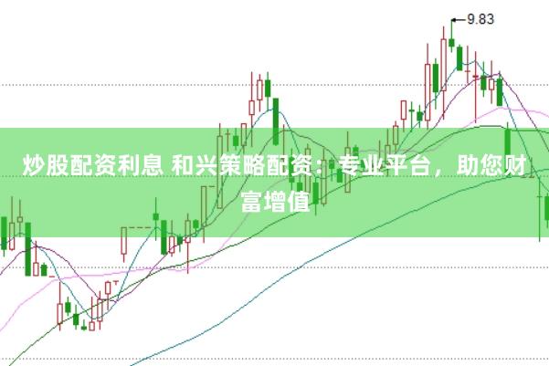 炒股配资利息 和兴策略配资：专业平台，助您财富增值