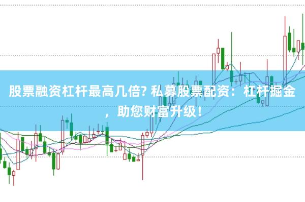 股票融资杠杆最高几倍? 私募股票配资：杠杆掘金，助您财富升级！