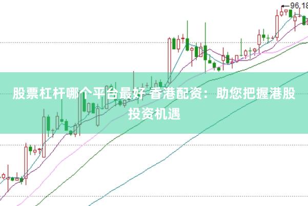 股票杠杆哪个平台最好 香港配资：助您把握港股投资机遇