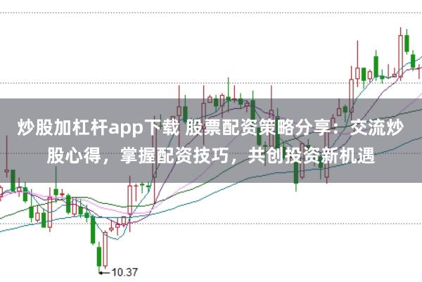 炒股加杠杆app下载 股票配资策略分享：交流炒股心得，掌握配资技巧，共创投资新机遇