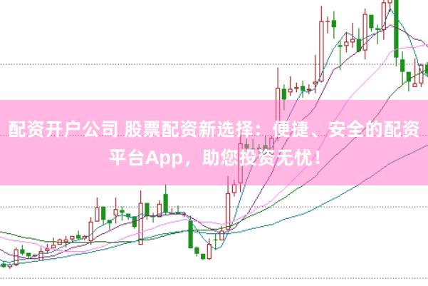 配资开户公司 股票配资新选择：便捷、安全的配资平台App，助您投资无忧！