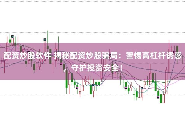 配资炒股软件 揭秘配资炒股骗局：警惕高杠杆诱惑，守护投资安全！