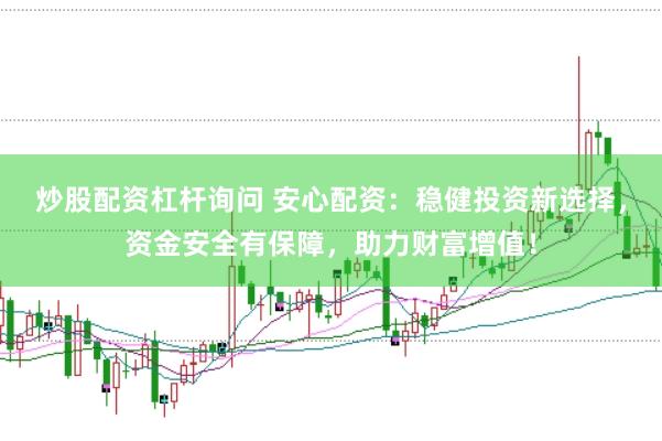 炒股配资杠杆询问 安心配资：稳健投资新选择，资金安全有保障，助力财富增值！