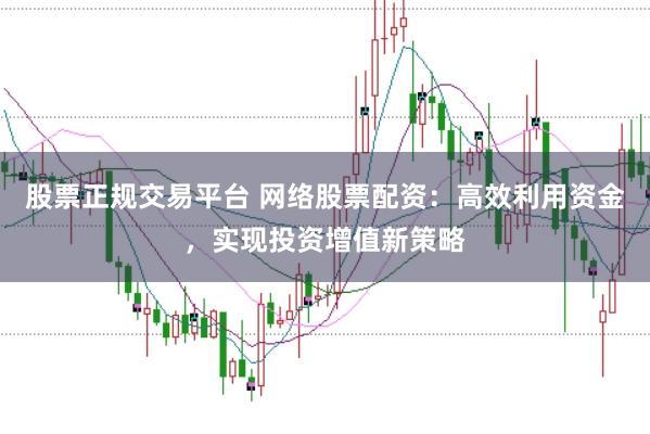 股票正规交易平台 网络股票配资：高效利用资金，实现投资增值新策略