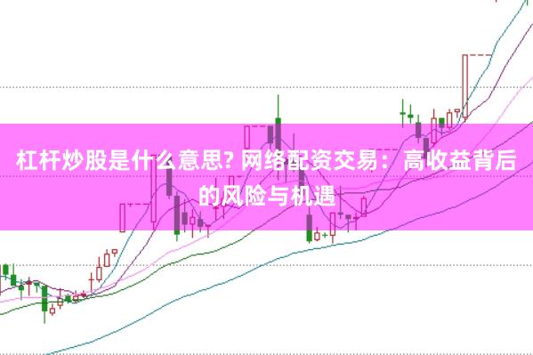 杠杆炒股是什么意思? 网络配资交易：高收益背后的风险与机遇