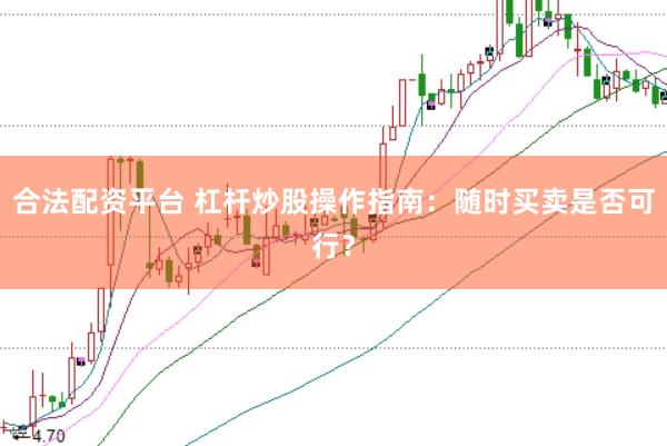 合法配资平台 杠杆炒股操作指南：随时买卖是否可行？