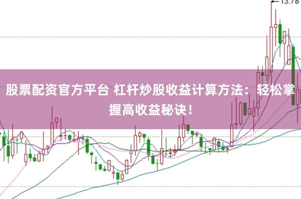 股票配资官方平台 杠杆炒股收益计算方法：轻松掌握高收益秘诀！