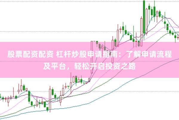 股票配资配资 杠杆炒股申请指南：了解申请流程及平台，轻松开启投资之路