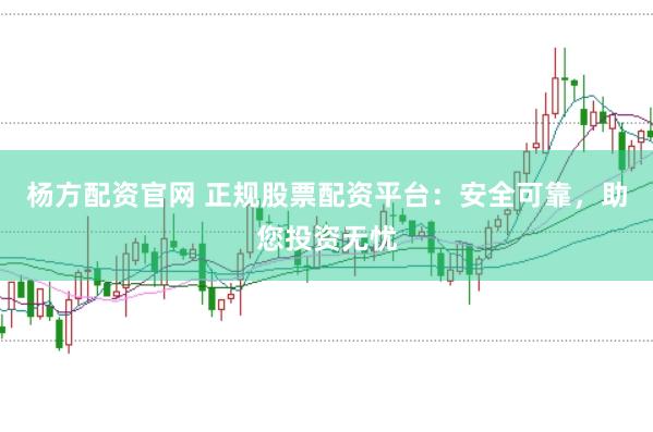 杨方配资官网 正规股票配资平台：安全可靠，助您投资无忧