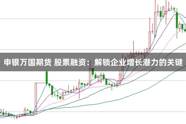 申银万国期货 股票融资：解锁企业增长潜力的关键