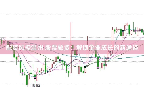 配资风控温州 股票融资：解锁企业成长的新途径