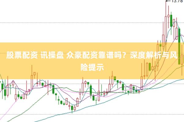 股票配资 讯操盘 众豪配资靠谱吗？深度解析与风险提示