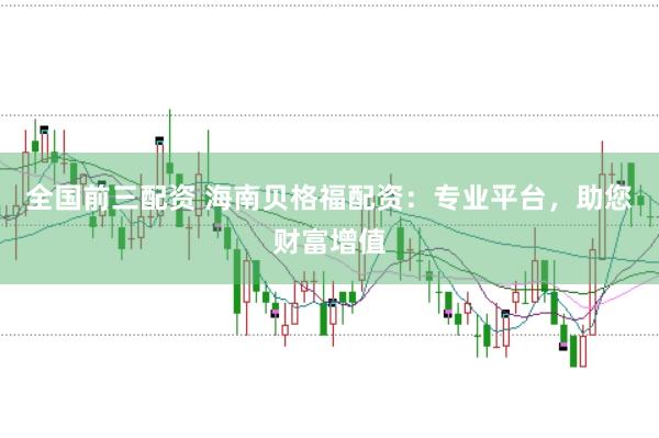 全国前三配资 海南贝格福配资：专业平台，助您财富增值