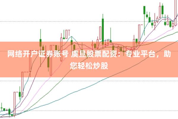 网络开户证券账号 虞旦股票配资：专业平台，助您轻松炒股
