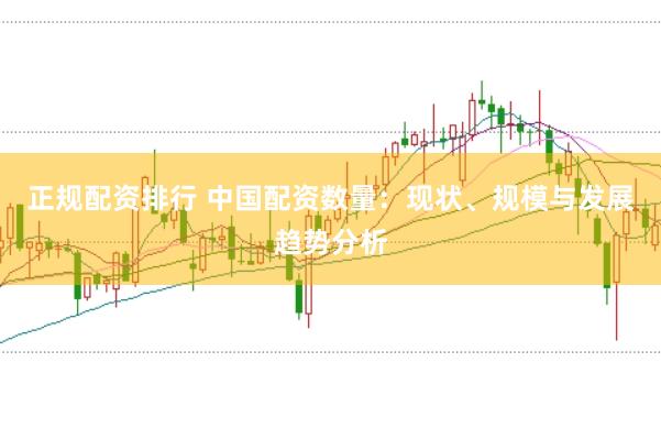 正规配资排行 中国配资数量：现状、规模与发展趋势分析