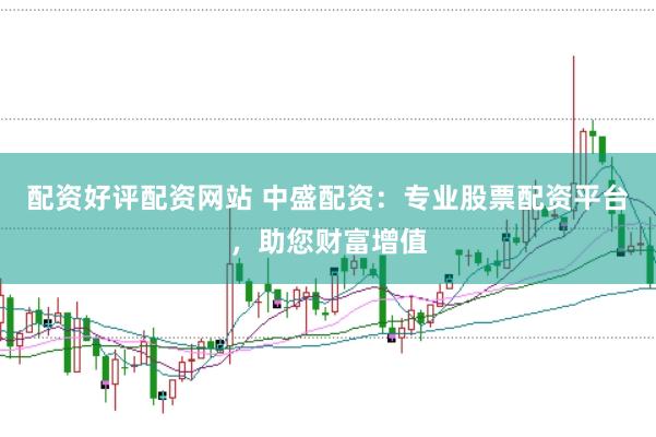 配资好评配资网站 中盛配资：专业股票配资平台，助您财富增值