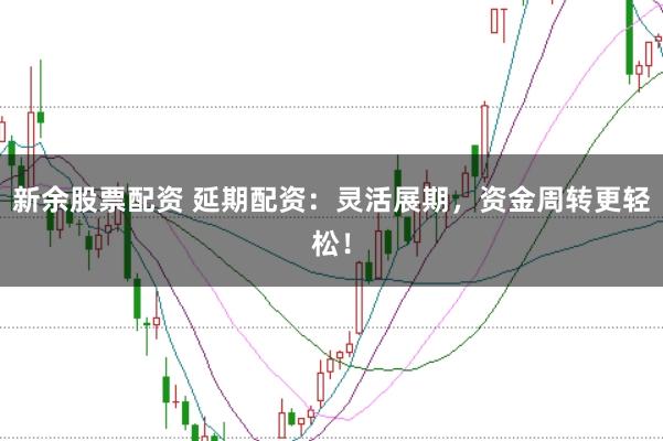 新余股票配资 延期配资：灵活展期，资金周转更轻松！
