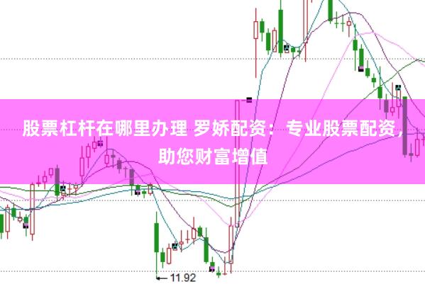 股票杠杆在哪里办理 罗娇配资：专业股票配资，助您财富增值