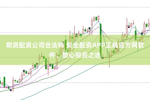 期货配资公司合法吗 安全配资APP正规官方网软件，放心投资之选