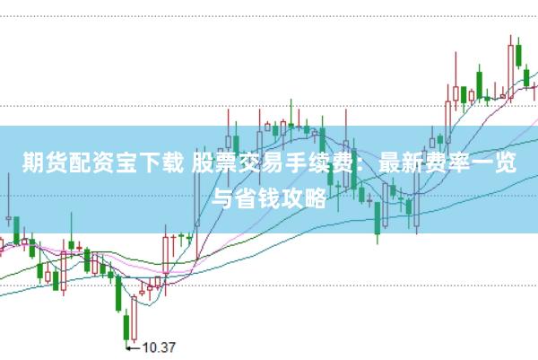 期货配资宝下载 股票交易手续费：最新费率一览与省钱攻略