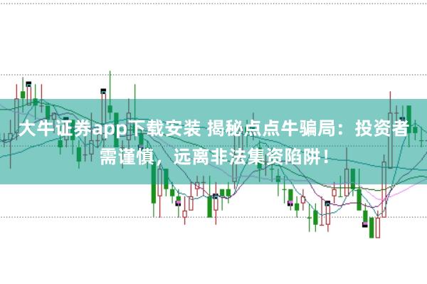 大牛证券app下载安装 揭秘点点牛骗局：投资者需谨慎，远离非法集资陷阱！