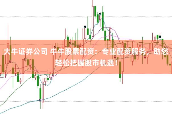 大牛证券公司 牛牛股票配资：专业配资服务，助您轻松把握股市机遇！