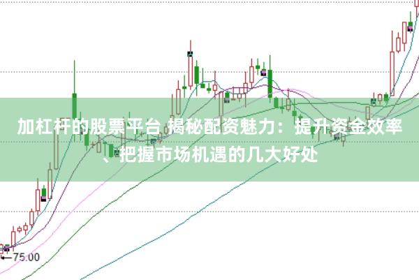 加杠杆的股票平台 揭秘配资魅力：提升资金效率、把握市场机遇的几大好处