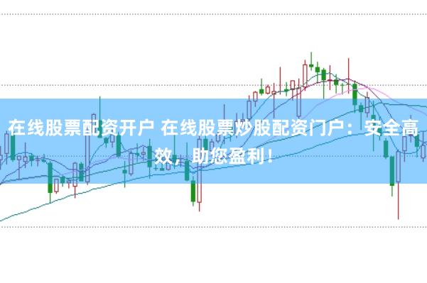 在线股票配资开户 在线股票炒股配资门户：安全高效，助您盈利！