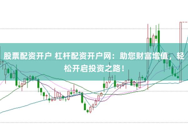 股票配资开户 杠杆配资开户网：助您财富增值，轻松开启投资之路！