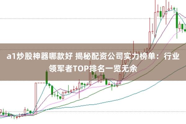 a1炒股神器哪款好 揭秘配资公司实力榜单：行业领军者TOP排名一览无余