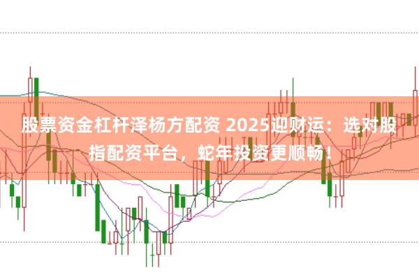 股票资金杠杆泽杨方配资 2025迎财运：选对股指配资平台，蛇年投资更顺畅！