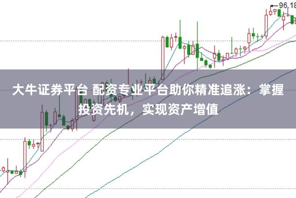 大牛证券平台 配资专业平台助你精准追涨：掌握投资先机，实现资产增值