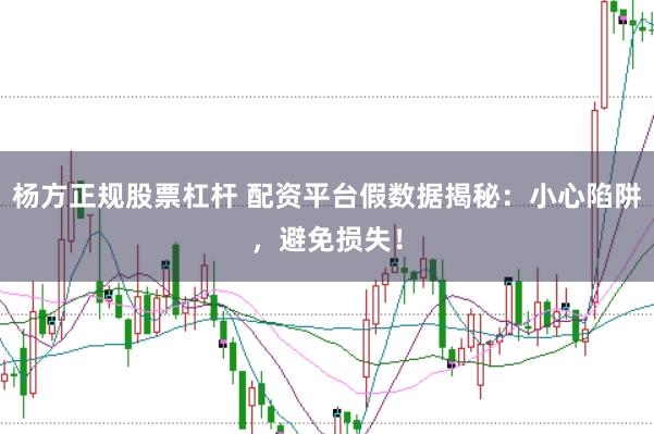 杨方正规股票杠杆 配资平台假数据揭秘：小心陷阱，避免损失！